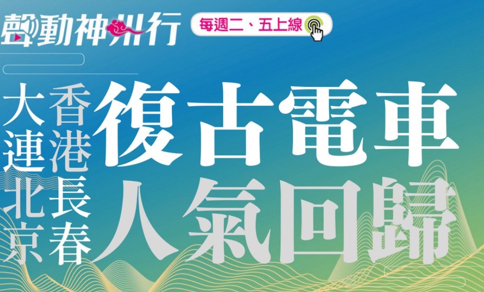 【聲動神州行】香港叮叮車、長春、大連、北京復古電車人氣回歸